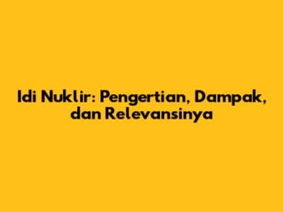 Idi Nuklir: Pengertian, Dampak, dan Relevansinya
