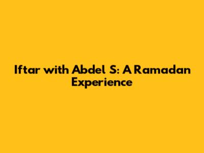 Iftar with Abdel S: A Ramadan Experience