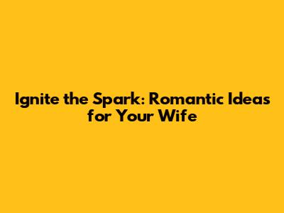 Ignite the Spark: Romantic Ideas for Your Wife