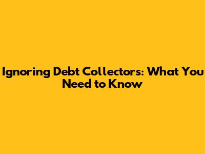 Ignoring Debt Collectors: What You Need to Know