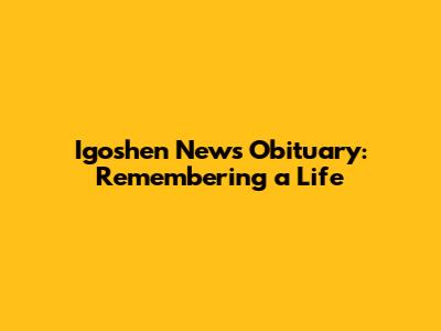Igoshen News Obituary: Remembering a Life