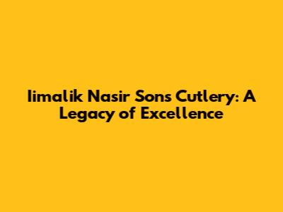 Iimalik Nasir Sons Cutlery: A Legacy of Excellence