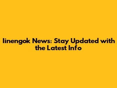 Iinengok News: Stay Updated with the Latest Info