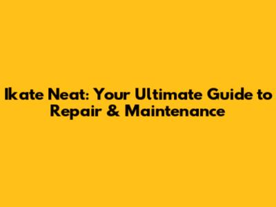Ikate Neat: Your Ultimate Guide to Repair & Maintenance