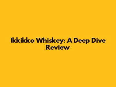 Ikkikko Whiskey: A Deep Dive Review