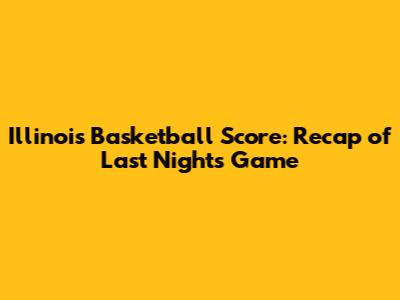 Illinois Basketball Score: Recap of Last Night's Game