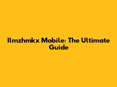 Ilmzhmkx Mobile: The Ultimate Guide