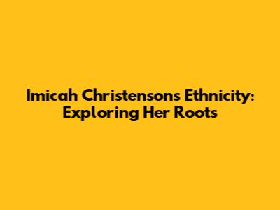 Imicah Christenson's Ethnicity: Exploring Her Roots