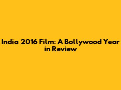 India 2016 Film: A Bollywood Year in Review