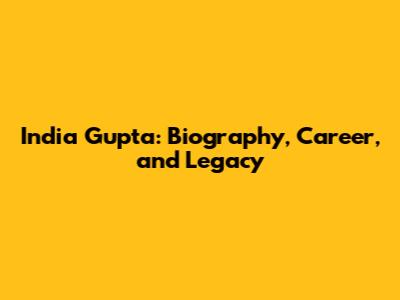 India Gupta: Biography, Career, and Legacy
