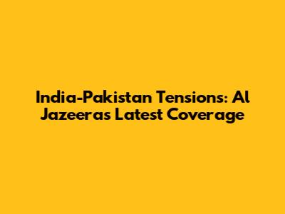India-Pakistan Tensions: Al Jazeera's Latest Coverage