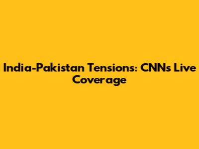 India-Pakistan Tensions: CNN's Live Coverage