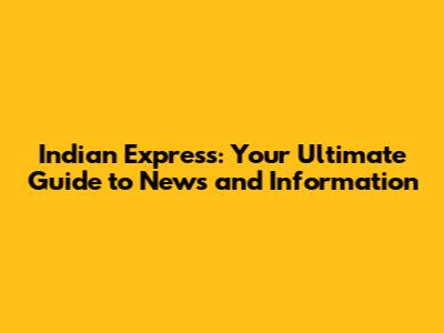 Indian Express: Your Ultimate Guide to News and Information