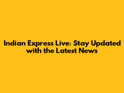 Indian Express Live: Stay Updated with the Latest News