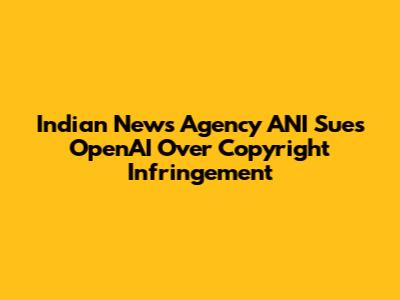 Indian News Agency ANI Sues OpenAI Over Copyright Infringement
