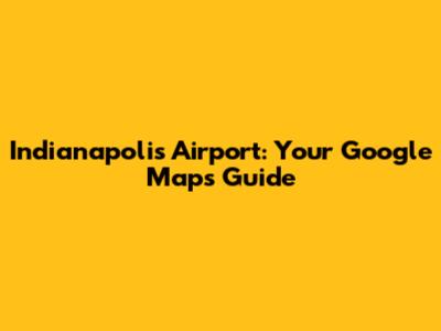 Indianapolis Airport: Your Google Maps Guide