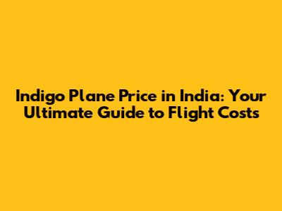 Indigo Plane Price in India: Your Ultimate Guide to Flight Costs