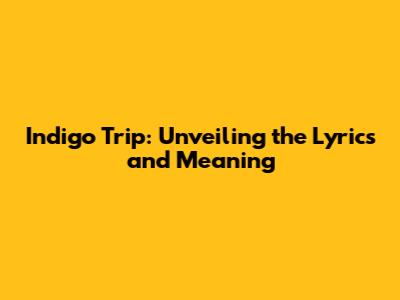 Indigo Trip: Unveiling the Lyrics and Meaning