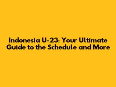 Indonesia U-23: Your Ultimate Guide to the Schedule and More