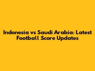 Indonesia vs Saudi Arabia: Latest Football Score Updates
