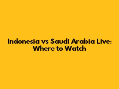 Indonesia vs Saudi Arabia Live: Where to Watch