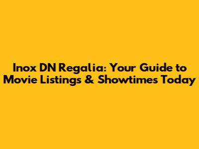 Inox DN Regalia: Your Guide to Movie Listings & Showtimes Today