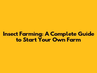 Insect Farming: A Complete Guide to Start Your Own Farm