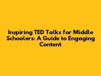 Inspiring TED Talks for Middle Schoolers: A Guide to Engaging Content