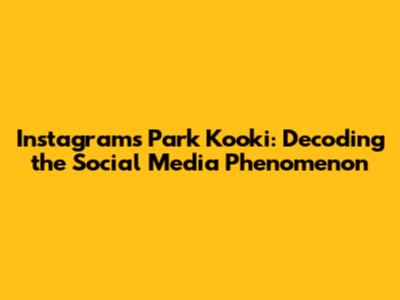 Instagram's Park Kooki: Decoding the Social Media Phenomenon