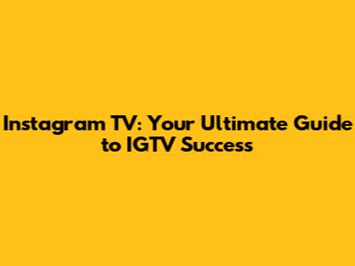 Instagram TV: Your Ultimate Guide to IGTV Success