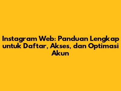 Instagram Web: Panduan Lengkap untuk Daftar, Akses, dan Optimasi Akun