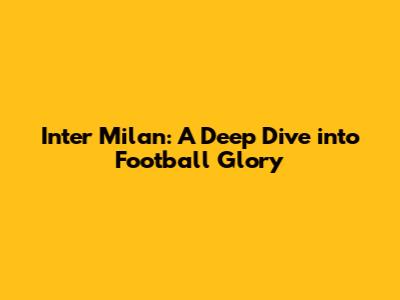 Inter Milan: A Deep Dive into Football Glory