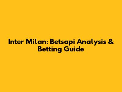 Inter Milan: Betsapi Analysis & Betting Guide