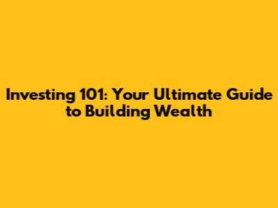 Investing 101: Your Ultimate Guide to Building Wealth