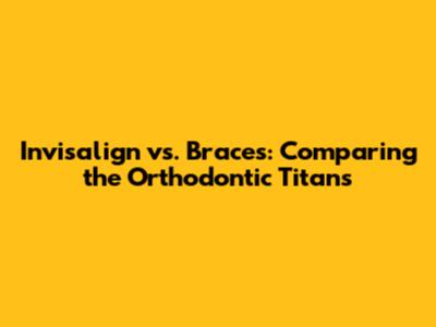 Invisalign vs. Braces: Comparing the Orthodontic Titans