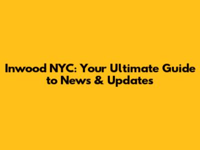 Inwood NYC: Your Ultimate Guide to News & Updates