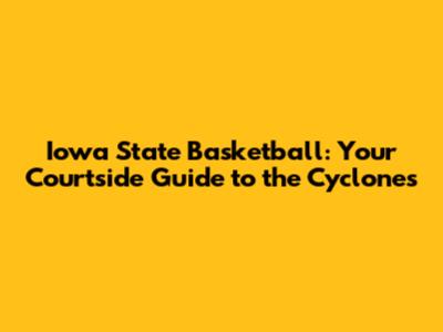 Iowa State Basketball: Your Courtside Guide to the Cyclones