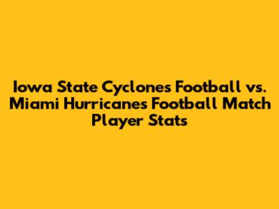 Iowa State Cyclones Football vs. Miami Hurricanes Football Match Player Stats