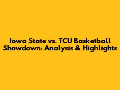 Iowa State vs. TCU Basketball Showdown: Analysis & Highlights