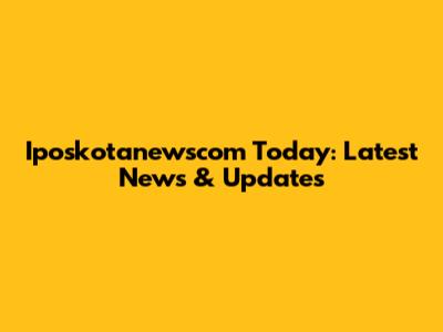Iposkotanewscom Today: Latest News & Updates