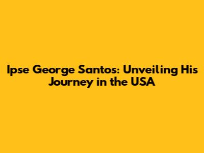 Ipse George Santos: Unveiling His Journey in the USA