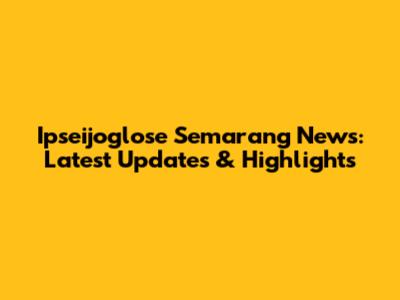 Ipseijoglose Semarang News: Latest Updates & Highlights