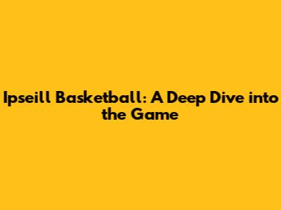 Ipseill Basketball: A Deep Dive into the Game
