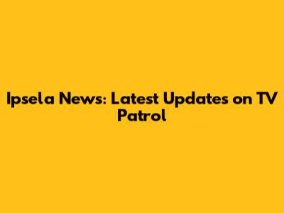 Ipsela News: Latest Updates on TV Patrol