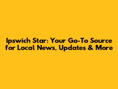 Ipswich Star: Your Go-To Source for Local News, Updates & More