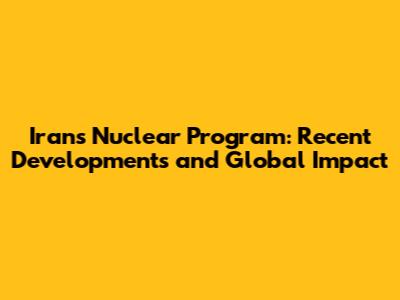 Iran's Nuclear Program: Recent Developments and Global Impact