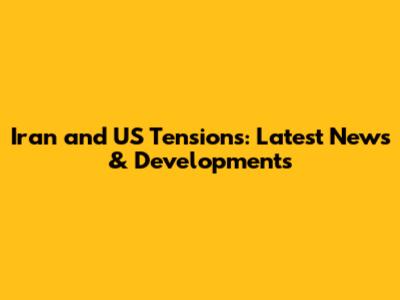 Iran and US Tensions: Latest News & Developments