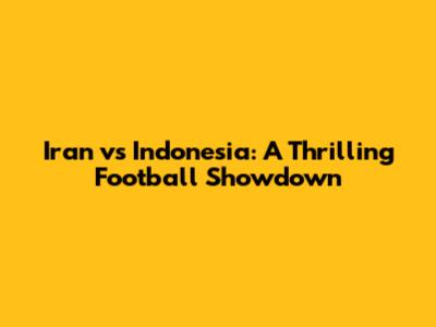 Iran vs Indonesia: A Thrilling Football Showdown