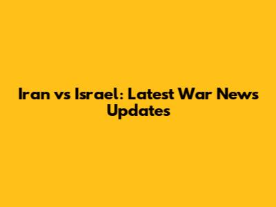 Iran vs Israel: Latest War News Updates