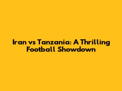 Iran vs Tanzania: A Thrilling Football Showdown